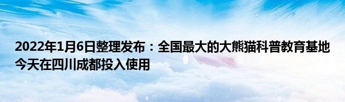 2022年1月6日整理發(fā)布：全國(guó)最大的大熊貓科普教育基地今天在四川成都投入使用
