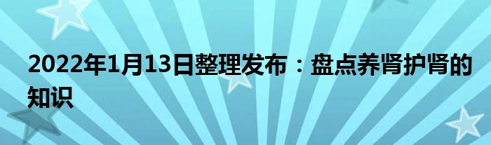 2022年1月13日整理發(fā)布：盤點(diǎn)養(yǎng)腎護(hù)腎的知識(shí)