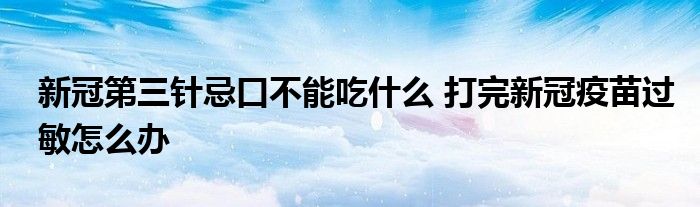 新冠第三針忌口不能吃什么 打完新冠疫苗過敏怎么辦
