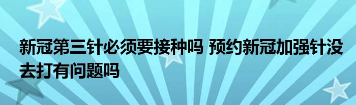 新冠第三針必須要接種嗎 預約新冠加強針沒去打有問題嗎