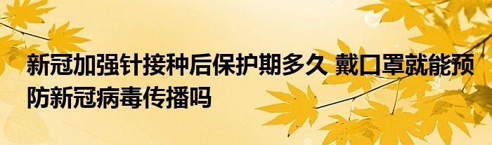 新冠加強針接種后保護期多久 戴口罩就能預防新冠病毒傳播嗎