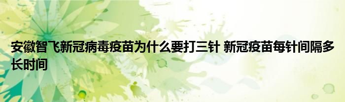 安徽智飛新冠病毒疫苗為什么要打三針 新冠疫苗每針間隔多長時(shí)間