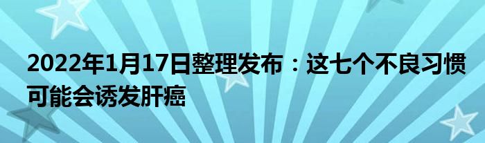 2022年1月17日整理發(fā)布：這七個不良習(xí)慣可能會誘發(fā)肝癌