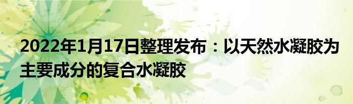 2022年1月17日整理發(fā)布：以天然水凝膠為主要成分的復合水凝膠