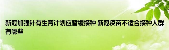 新冠加強針有生育計劃應(yīng)暫緩接種 新冠疫苗不適合接種人群有哪些
