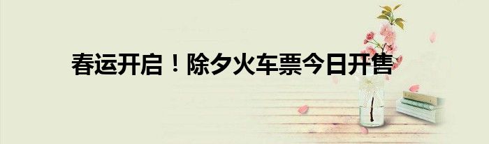 春運(yùn)開啟！除夕火車票今日開售
