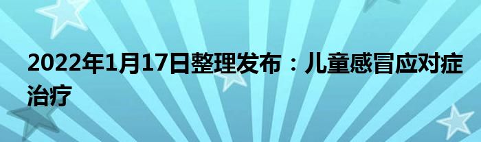 2022年1月17日整理發(fā)布：兒童感冒應(yīng)對癥治療