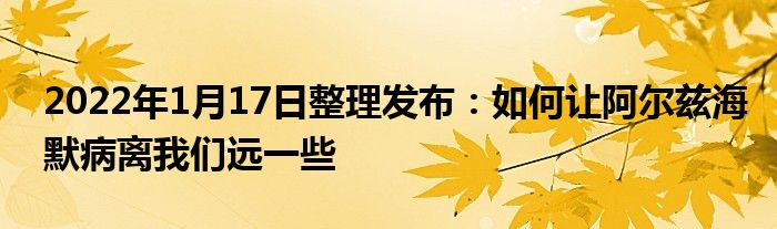 2022年1月17日整理發(fā)布：如何讓阿爾茲海默病離我們遠(yuǎn)一些