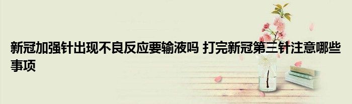 新冠加強針出現(xiàn)不良反應(yīng)要輸液嗎 打完新冠第三針注意哪些事項