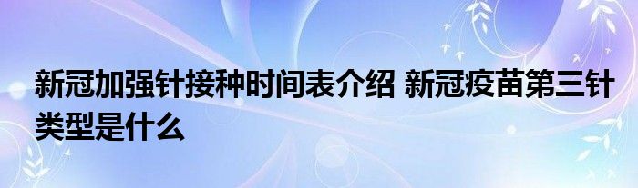 新冠加強(qiáng)針接種時間表介紹 新冠疫苗第三針類型是什么