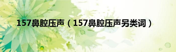 157鼻腔壓聲（157鼻腔壓聲另類(lèi)詞）