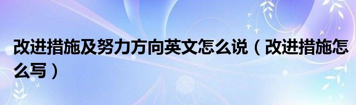 改進(jìn)措施及努力方向英文怎么說（改進(jìn)措施怎么寫）