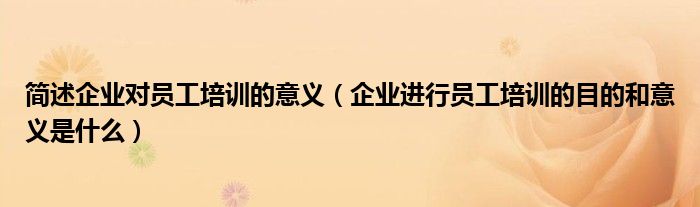 簡(jiǎn)述企業(yè)對(duì)員工培訓(xùn)的意義(企業(yè)進(jìn)行員工培訓(xùn)的目的和意義是什么)