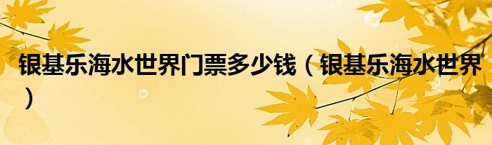 銀基樂(lè)海水世界門(mén)票多少錢(qián)（銀基樂(lè)海水世界）