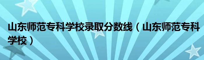 山東師范?？茖W(xué)校錄取分?jǐn)?shù)線（山東師范專科學(xué)校）