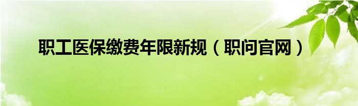 職工醫(yī)保繳費(fèi)年限新規(guī)（職問(wèn)官網(wǎng)）