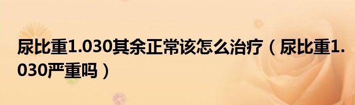 尿比重1.030其余正常該怎么治療（尿比重1.030嚴重嗎）