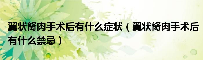 翼狀胬肉手術后有什么癥狀（翼狀胬肉手術后有什么禁忌）