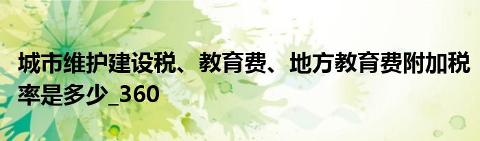 城市維護(hù)建設(shè)稅、教育費(fèi)、地方教育費(fèi)附加稅率是多少_360