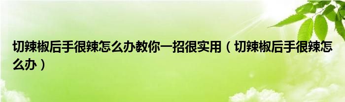 切辣椒后手很辣怎么辦教你一招很實用（切辣椒后手很辣怎么辦）