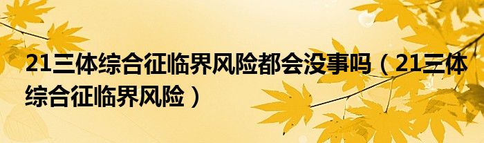 21三體綜合征臨界風(fēng)險(xiǎn)都會(huì)沒(méi)事嗎（21三體綜合征臨界風(fēng)險(xiǎn)）