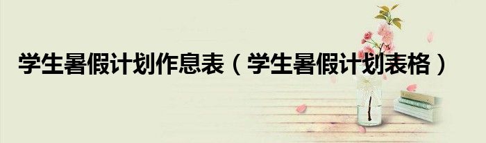 學(xué)生暑假計(jì)劃作息表(學(xué)生暑假計(jì)劃表格)