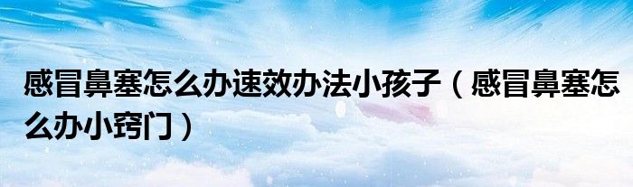 感冒鼻塞怎么辦速效辦法小孩子（感冒鼻塞怎么辦小竅門）