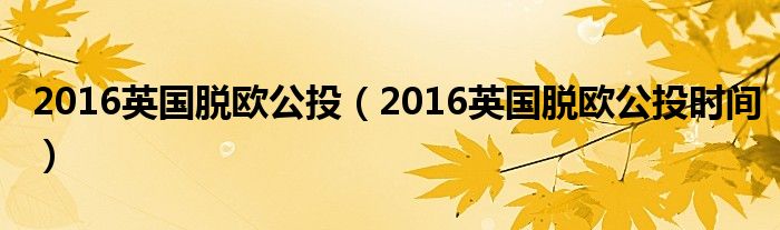 2016英國脫歐公投（2016英國脫歐公投時間）
