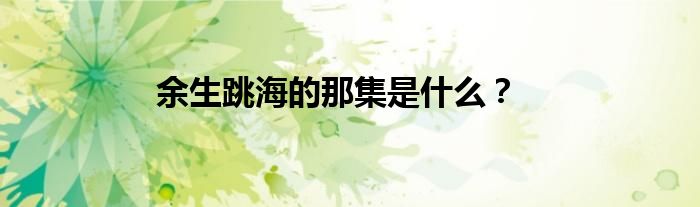 余生跳海的那集是什么？