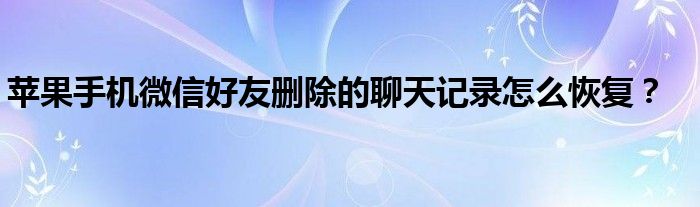 蘋(píng)果手機(jī)微信好友刪除的聊天記錄怎么恢復(fù)？