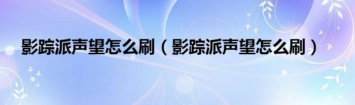 影蹤派聲望怎么刷（影蹤派聲望怎么刷）