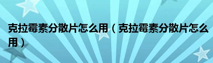克拉霉素分散片怎么用（克拉霉素分散片怎么用）