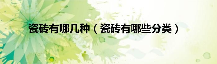 瓷磚有哪幾種（瓷磚有哪些分類(lèi)）