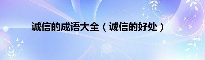 誠(chéng)信的成語大全（誠(chéng)信的好處）