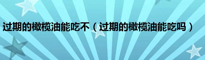 過(guò)期的橄欖油能吃不（過(guò)期的橄欖油能吃嗎）