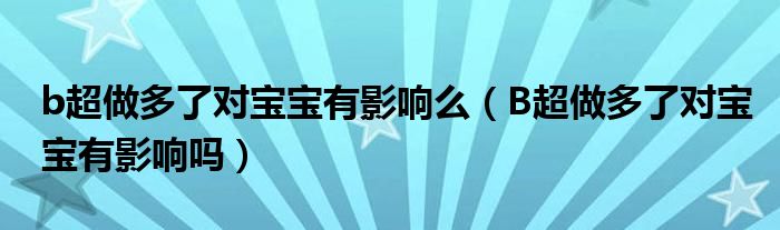 b超做多了對(duì)寶寶有影響么（B超做多了對(duì)寶寶有影響嗎）