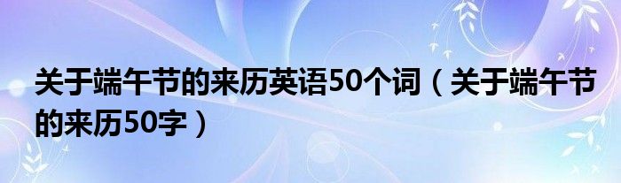 關(guān)于端午節(jié)的來(lái)歷英語(yǔ)50個(gè)詞（關(guān)于端午節(jié)的來(lái)歷50字）