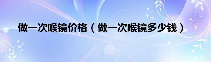 做一次喉鏡價(jià)格（做一次喉鏡多少錢(qián)）