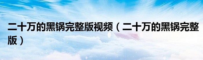 二十萬的黑鍋完整版視頻（二十萬的黑鍋完整版）