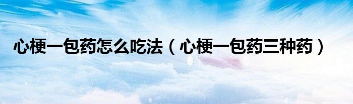 心梗一包藥怎么吃法（心梗一包藥三種藥）