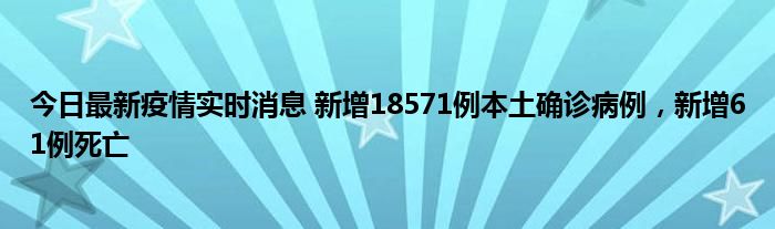 今日最新疫情實(shí)時(shí)消息 新增18571例本土確診病例，新增61例死亡
