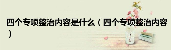 四個專項整治內(nèi)容是什么（四個專項整治內(nèi)容）