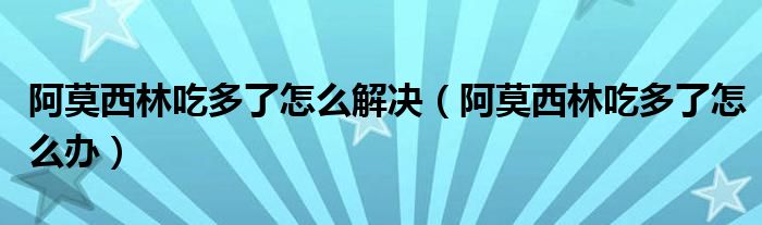 阿莫西林吃多了怎么解決（阿莫西林吃多了怎么辦）