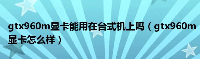 gtx960m顯卡能用在臺(tái)式機(jī)上嗎（gtx960m顯卡怎么樣）