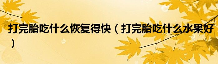 打完胎吃什么恢復得快（打完胎吃什么水果好）