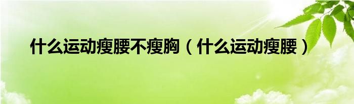 什么運(yùn)動瘦腰不瘦胸（什么運(yùn)動瘦腰）