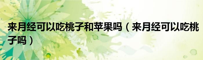 來月經可以吃桃子和蘋果嗎（來月經可以吃桃子嗎）