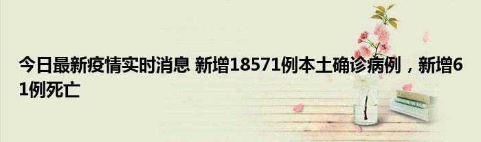 今日最新疫情實時消息 新增18571例本土確診病例，新增61例死亡