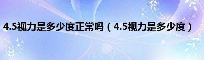 4.5視力是多少度正常嗎（4.5視力是多少度）
