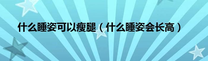 什么睡姿可以瘦腿（什么睡姿會長高）